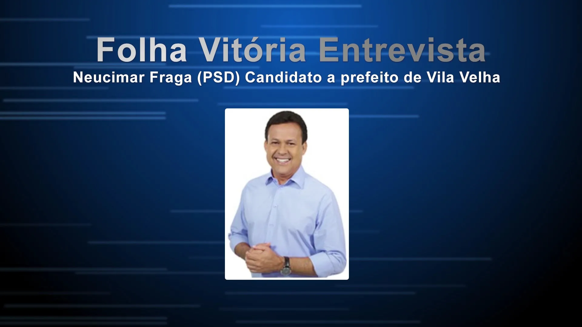 Entrevista com Neucimar Fraga (PSD), candidato a prefeito de Vila Velha